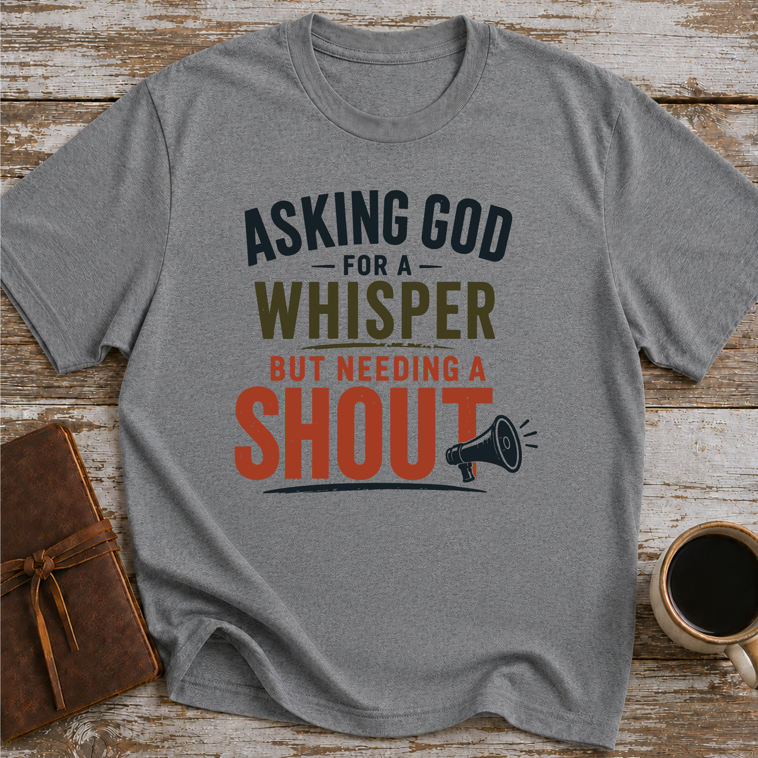 Asking God For A Whisper, But Needing A Shout - T-Shirt