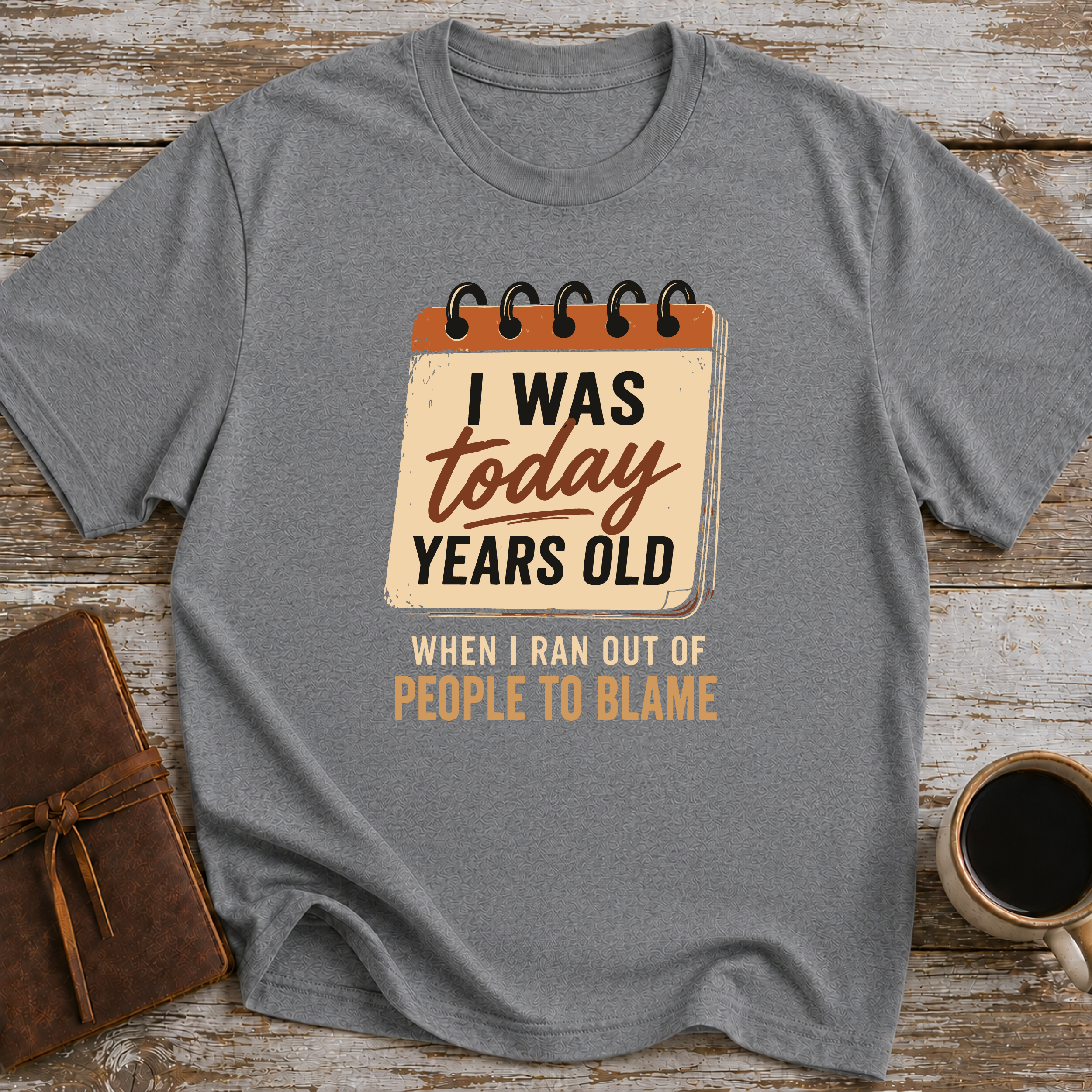 I Was Today Years Old When I Ran Out Of People To Blame - T-Shirt