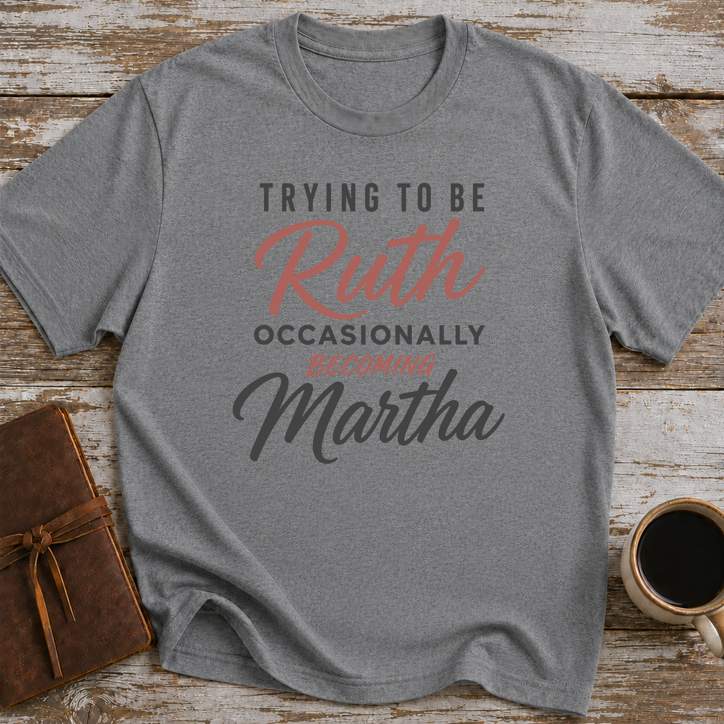 Trying To Be Ruth, Occasionally Becoming Martha - T-Shirt