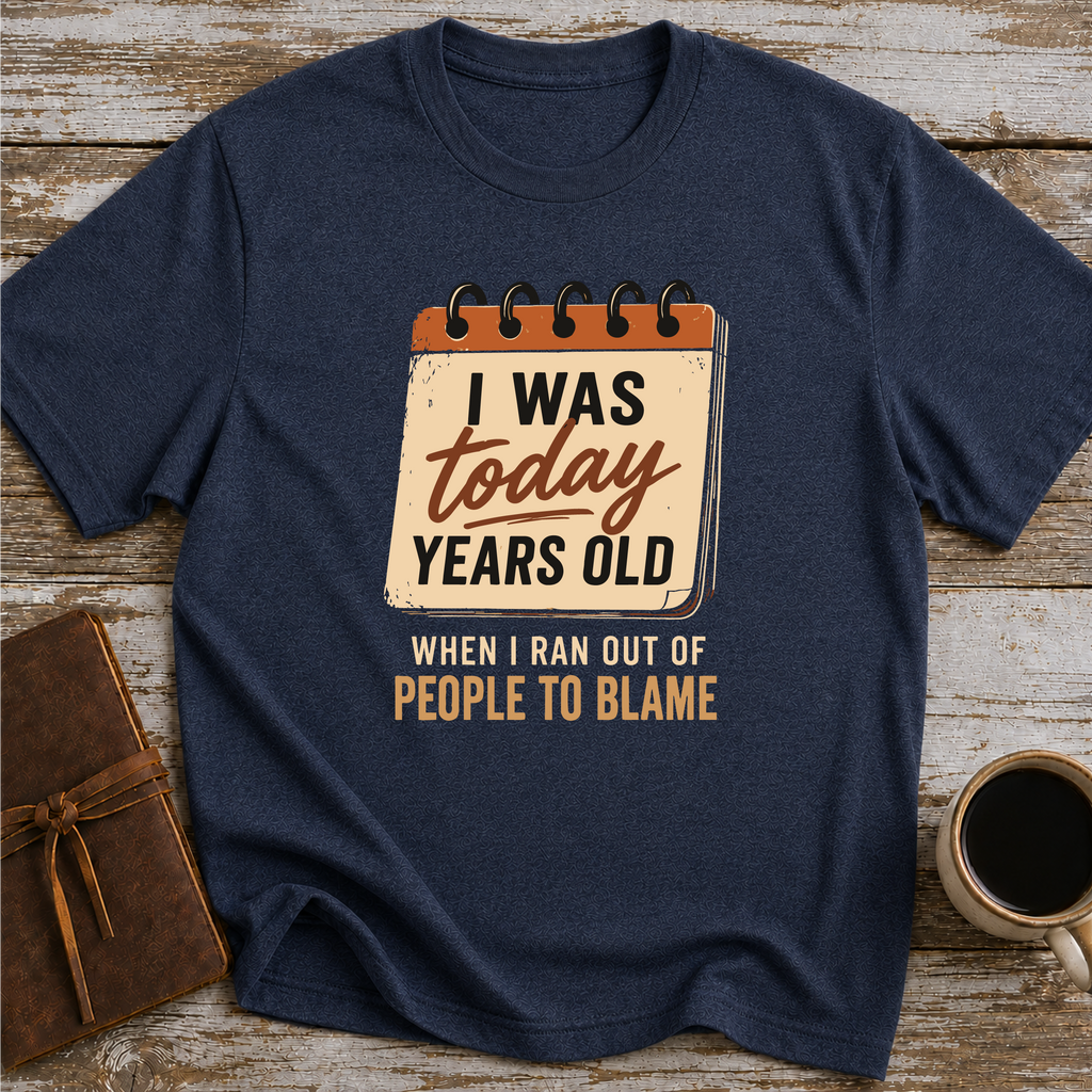 I Was Today Years Old When I Ran Out Of People To Blame - T-Shirt
