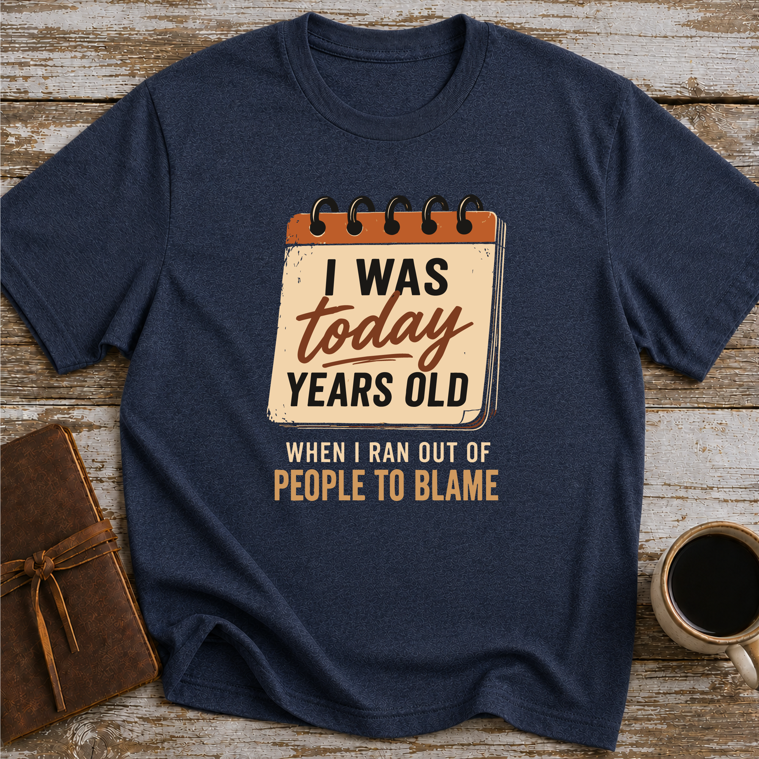 I Was Today Years Old When I Ran Out Of People To Blame - T-Shirt