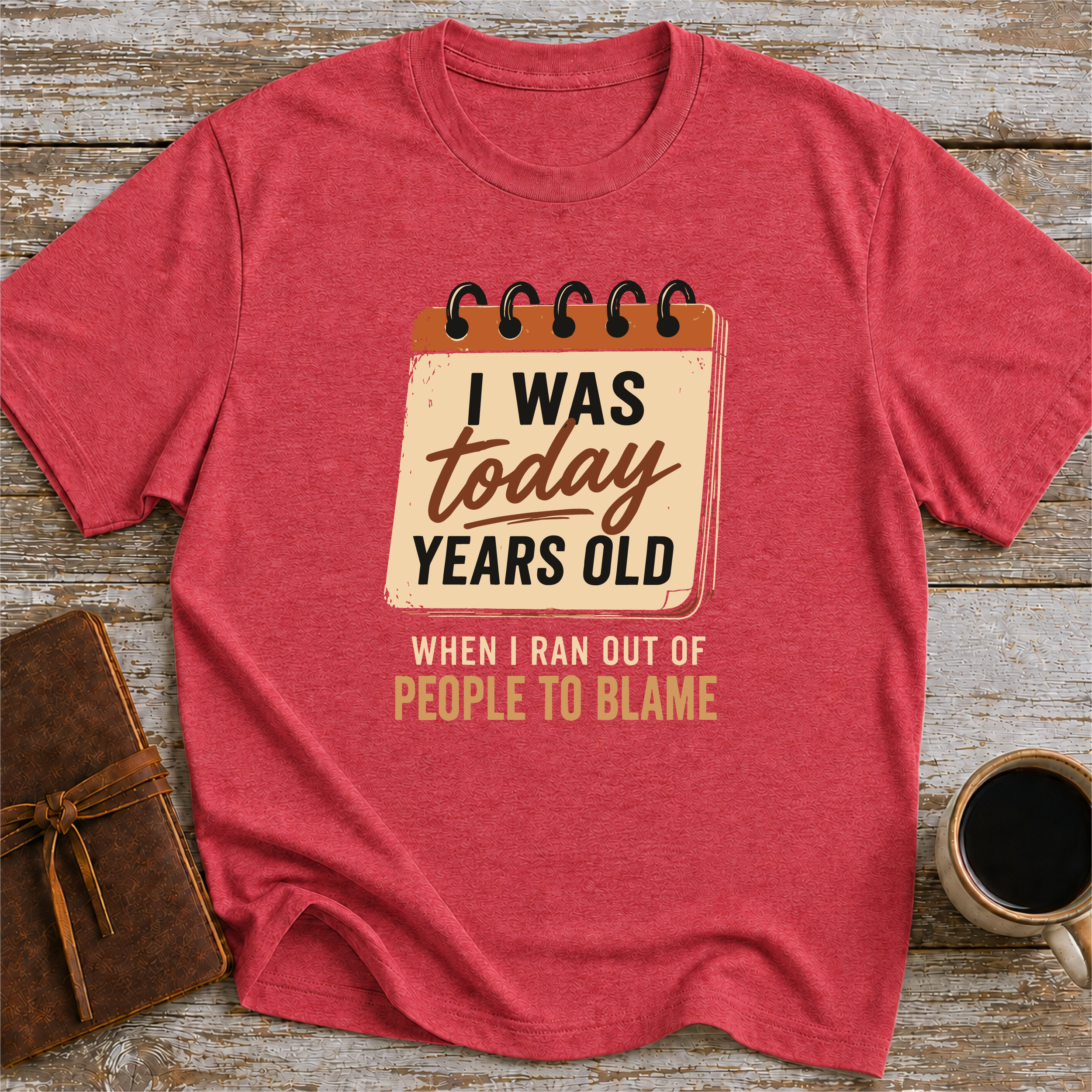 I Was Today Years Old When I Ran Out Of People To Blame - T-Shirt