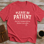 Please Be Patient, God Isnt Finished With Me. Neither Is My Coffee - T-Shirt