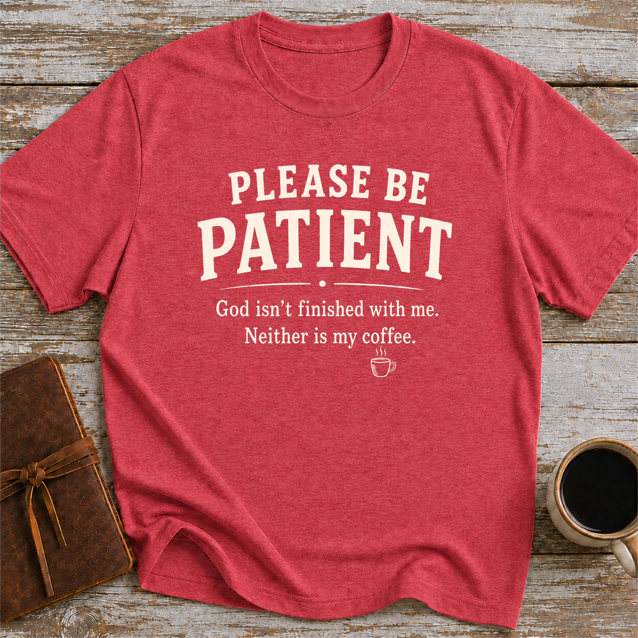 Please Be Patient, God Isnt Finished With Me. Neither Is My Coffee - T-Shirt