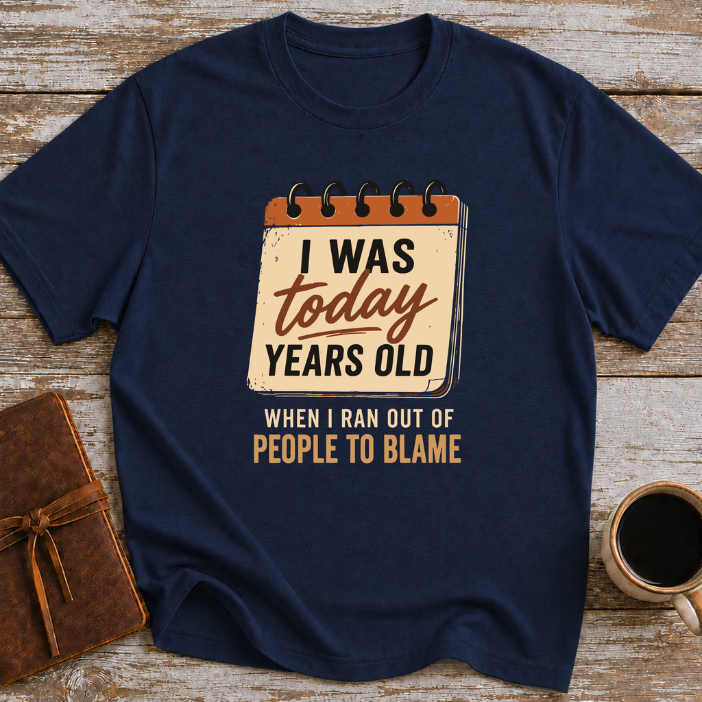 I Was Today Years Old When I Ran Out Of People To Blame - T-Shirt