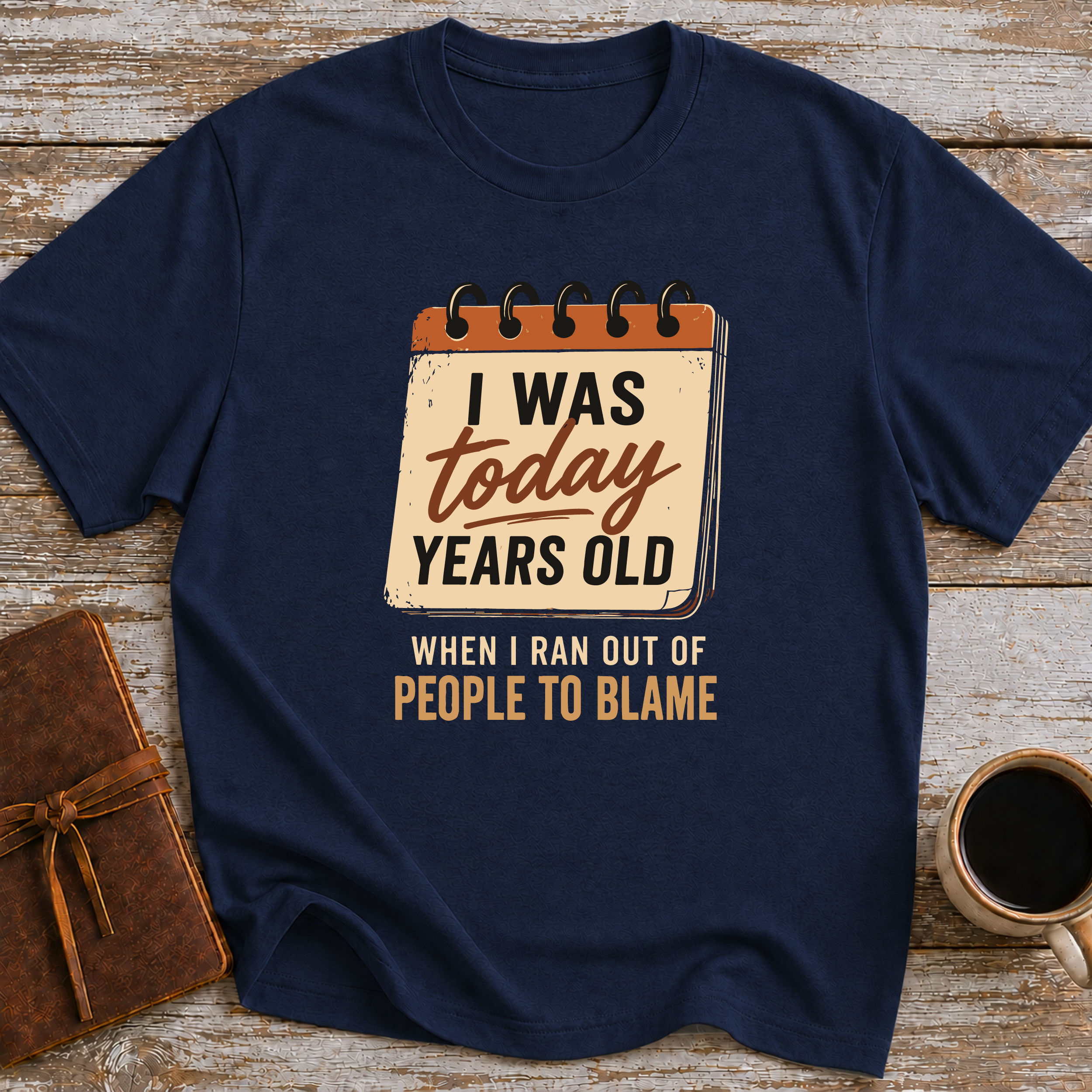 I Was Today Years Old When I Ran Out Of People To Blame - T-Shirt