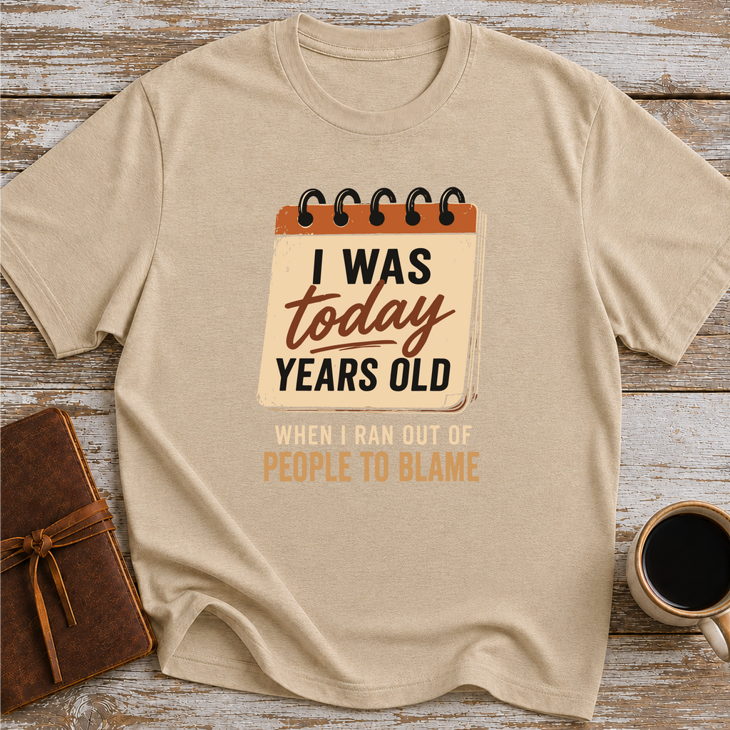 I Was Today Years Old When I Ran Out Of People To Blame - T-Shirt